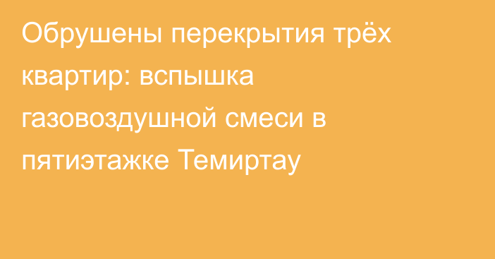 Обрушены перекрытия трёх квартир: вспышка газовоздушной смеси в пятиэтажке Темиртау