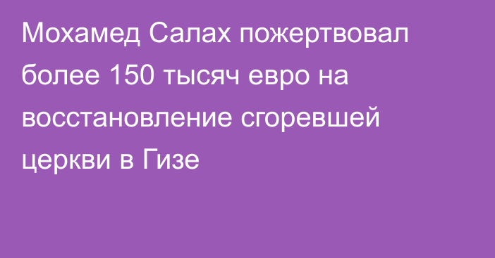 Мохамед Салах пожертвовал более 150 тысяч евро на восстановление сгоревшей церкви в Гизе