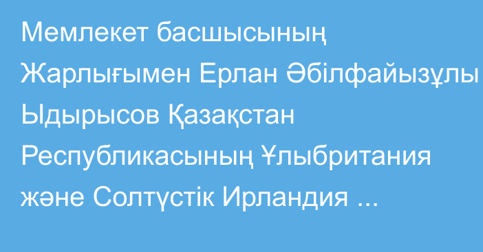 Мемлекет басшысының Жарлығымен Ерлан Әбілфайызұлы Ыдырысов Қазақстан Республикасының Ұлыбритания және Солтүстік Ирландия Құрама Корольдігіндегі Төтенше және Өкілетті Елшісі, Қазақстан Республикасының Исландиядағы, Ирландия Республикасындағы Төтенше және Өкілетті Елшісі қызметін қоса атқарушы лауазымдарынан босатылды