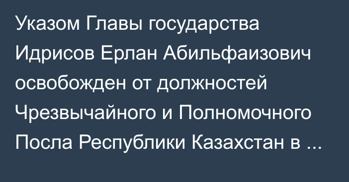 Указом Главы государства Идрисов Ерлан Абильфаизович освобожден от должностей Чрезвычайного и Полномочного Посла Республики Казахстан в Соединенном Королевстве Великобритании  и Северной Ирландии, Чрезвычайного и Полномочного Посла Республики Казахстан в Исландии, Республике Ирландия  по совместительству