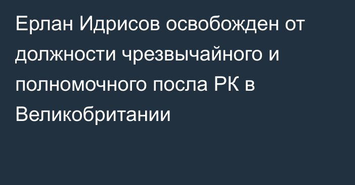 Ерлан Идрисов освобожден от должности чрезвычайного и полномочного посла РК в Великобритании