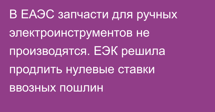 В ЕАЭС запчасти для ручных электроинструментов не производятся. ЕЭК решила продлить нулевые ставки ввозных пошлин