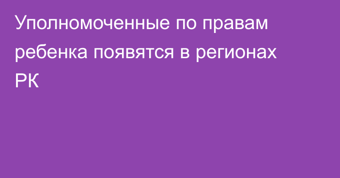 Уполномоченные по правам ребенка появятся в регионах РК