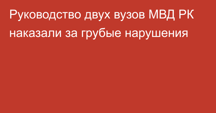 Руководство двух вузов МВД РК наказали за грубые нарушения