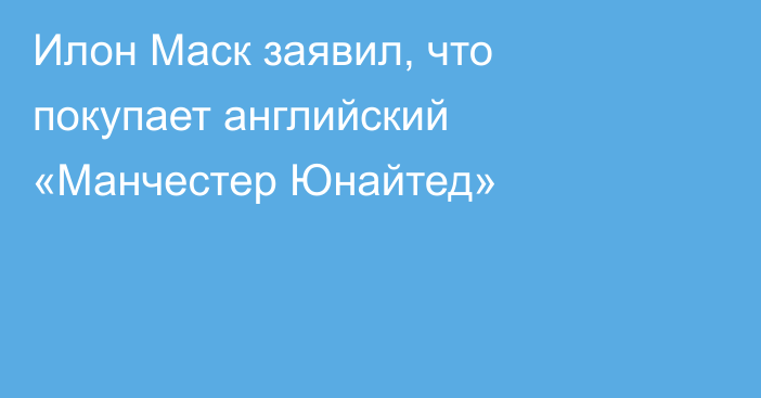 Илон Маск заявил, что покупает английский «Манчестер Юнайтед»