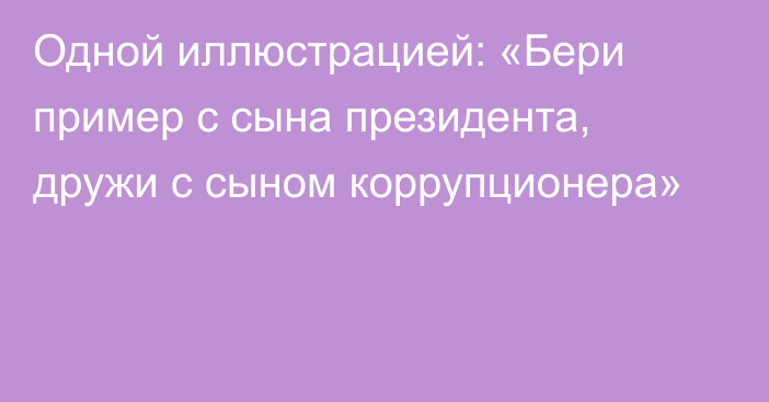 Одной иллюстрацией: «Бери пример с сына президента, дружи с сыном коррупционера»