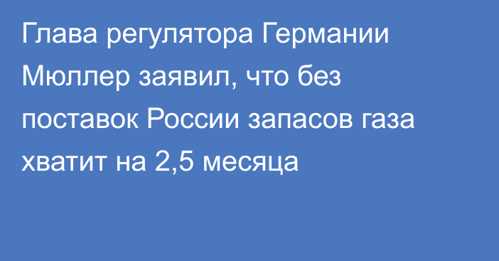 Глава регулятора Германии Мюллер заявил, что без поставок России запасов газа хватит на 2,5 месяца