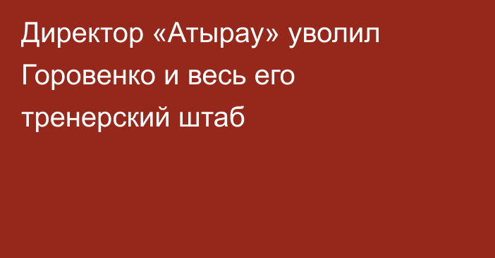 Директор «Атырау» уволил Горовенко и весь его тренерский штаб