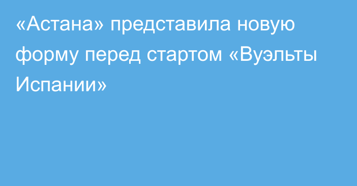 «Астана» представила новую форму перед стартом «Вуэльты Испании»