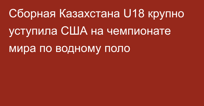 Сборная Казахстана U18 крупно уступила США на чемпионате мира по водному поло