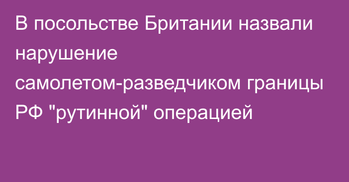 В посольстве Британии назвали нарушение самолетом-разведчиком границы РФ 