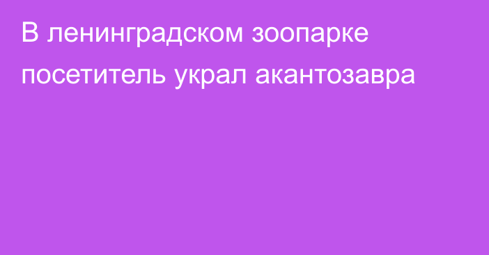 В ленинградском зоопарке посетитель украл акантозавра