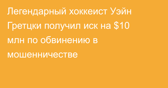 Легендарный хоккеист Уэйн Гретцки получил иск на $10 млн по обвинению в мошенничестве