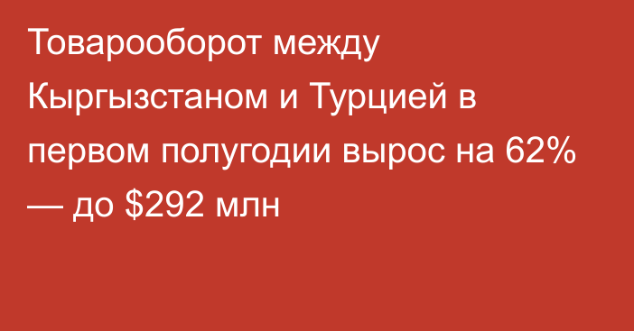 Товарооборот между Кыргызстаном и Турцией в первом полугодии вырос на 62% — до $292 млн