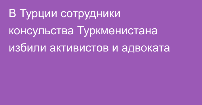 В Турции сотрудники консульства Туркменистана избили активистов и адвоката