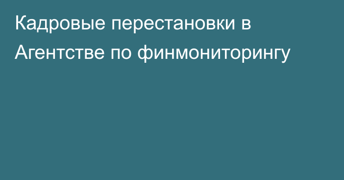 Кадровые перестановки в Агентстве по финмониторингу