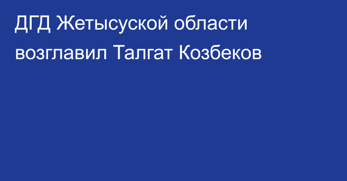 ДГД Жетысуской области возглавил Талгат Козбеков