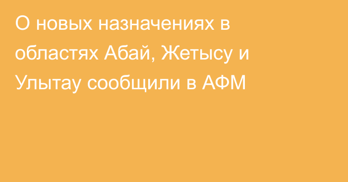 О новых назначениях в областях Абай, Жетысу и Улытау сообщили в АФМ