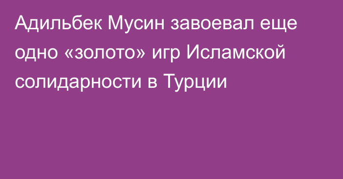 Адильбек Мусин завоевал еще одно «золото» игр Исламской солидарности в Турции