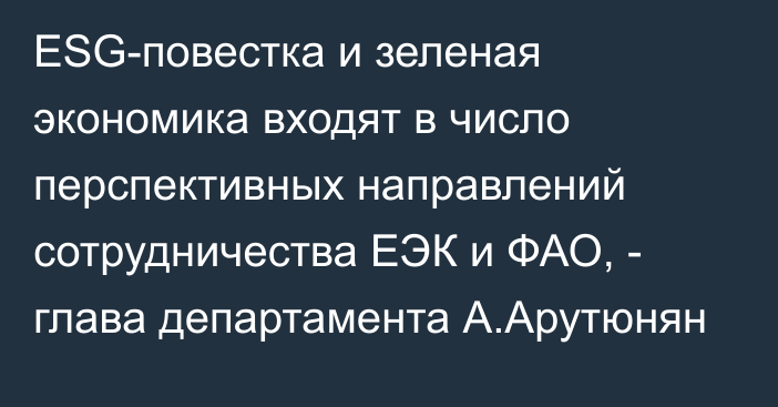 ESG-повестка и зеленая экономика входят в число перспективных направлений сотрудничества ЕЭК и ФАО, - глава департамента А.Арутюнян