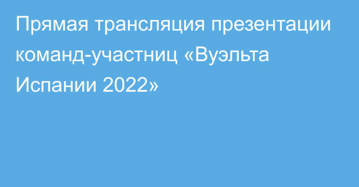 Прямая трансляция презентации команд-участниц «Вуэльта Испании 2022»