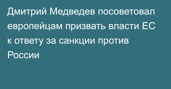 Дмитрий Медведев посоветовал европейцам призвать власти ЕС к ответу за санкции против России