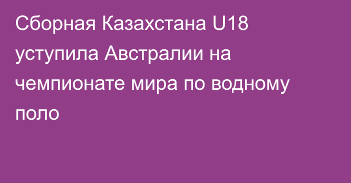 Сборная Казахстана U18 уступила Австралии на чемпионате мира по водному поло