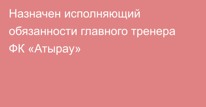 Назначен исполняющий обязанности главного тренера ФК «Атырау»