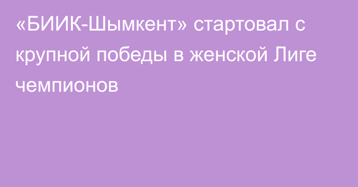 «БИИК-Шымкент» стартовал с крупной победы в женской Лиге чемпионов