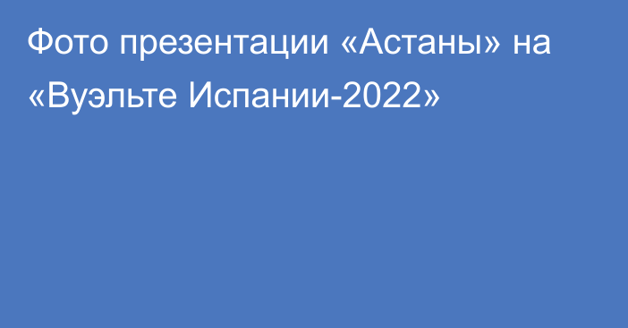 Фото презентации «Астаны» на «Вуэльте Испании-2022»