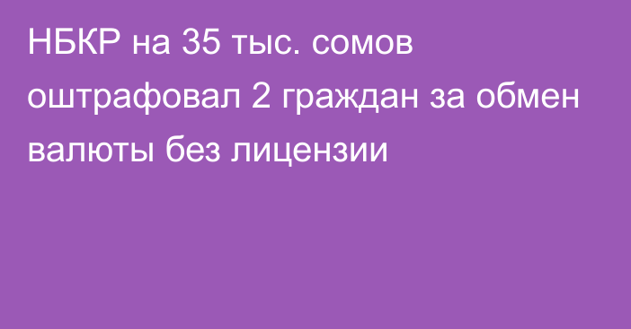 НБКР на 35 тыс. сомов оштрафовал 2 граждан за обмен валюты без лицензии