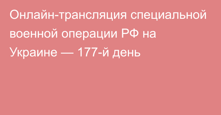 Онлайн-трансляция специальной военной операции РФ на Украине — 177-й день