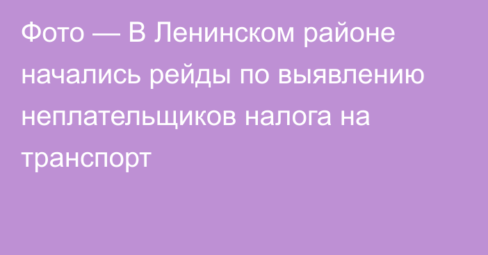 Фото — В Ленинском районе начались рейды по выявлению неплательщиков налога на транспорт