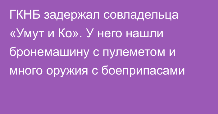 ГКНБ задержал совладельца «Умут и Ко». У него нашли бронемашину с пулеметом и много оружия с боеприпасами