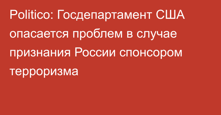 Politico: Госдепартамент США опасается проблем в случае признания России спонсором терроризма