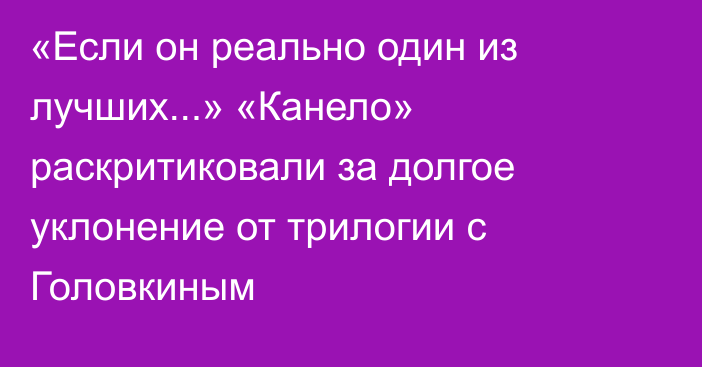 «Если он реально один из лучших...» «Канело» раскритиковали за долгое уклонение от трилогии с Головкиным