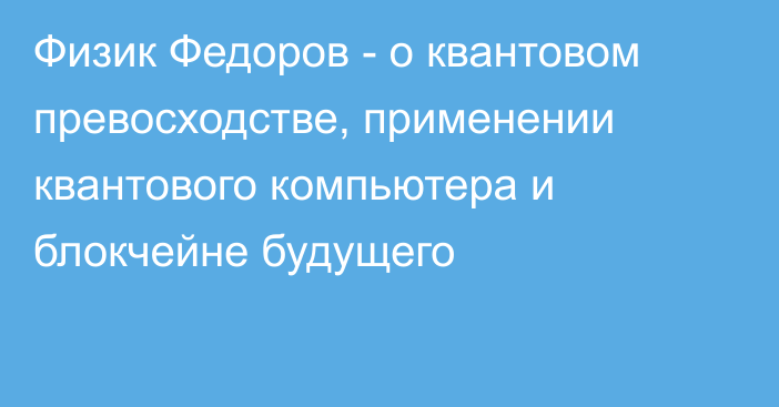 Физик Федоров - о квантовом превосходстве, применении квантового компьютера и блокчейне будущего