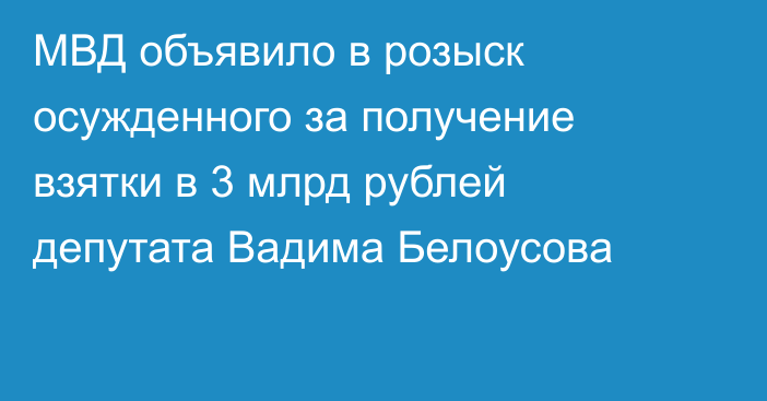 МВД объявило в розыск осужденного за получение взятки в 3 млрд рублей депутата Вадима Белоусова