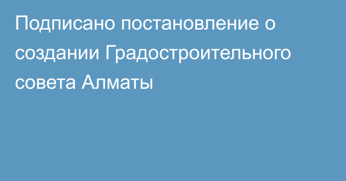 Подписано постановление о создании Градостроительного совета Алматы