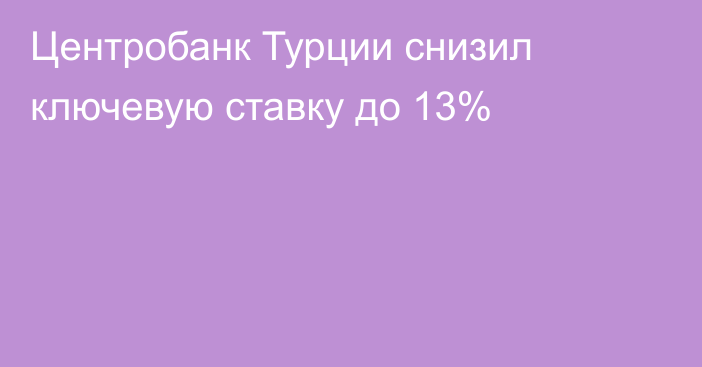 Центробанк Турции снизил ключевую ставку до 13%