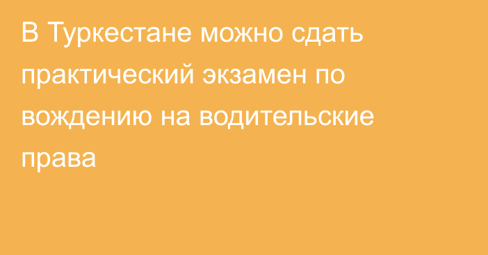 В Туркестане можно сдать практический экзамен по вождению на водительские права