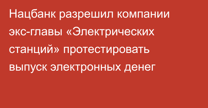 Нацбанк разрешил компании экс-главы «Электрических станций» протестировать выпуск электронных денег