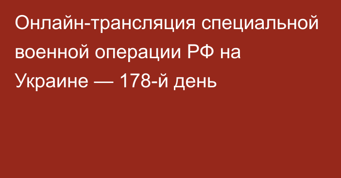 Онлайн-трансляция специальной военной операции РФ на Украине — 178-й день