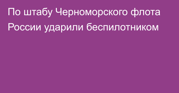 По штабу Черноморского флота России ударили беспилотником