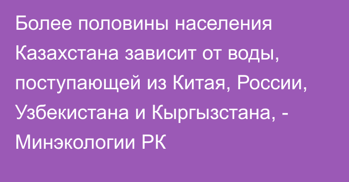 Более половины населения Казахстана зависит от воды, поступающей из Китая, России, Узбекистана и Кыргызстана, - Минэкологии РК