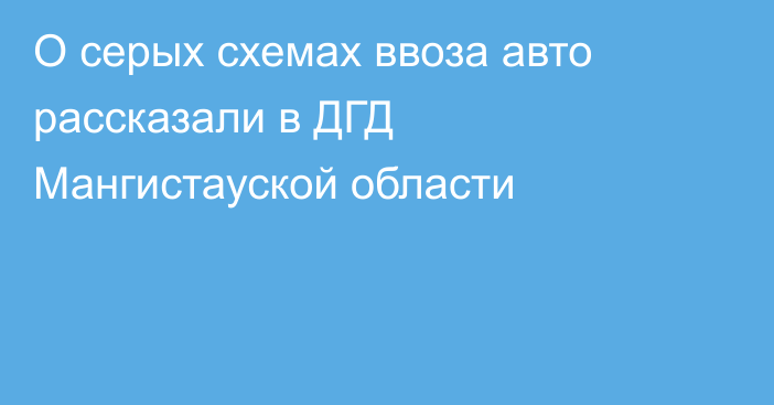 О серых схемах ввоза авто рассказали в ДГД Мангистауской области