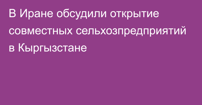 В Иране обсудили открытие совместных сельхозпредприятий в Кыргызстане