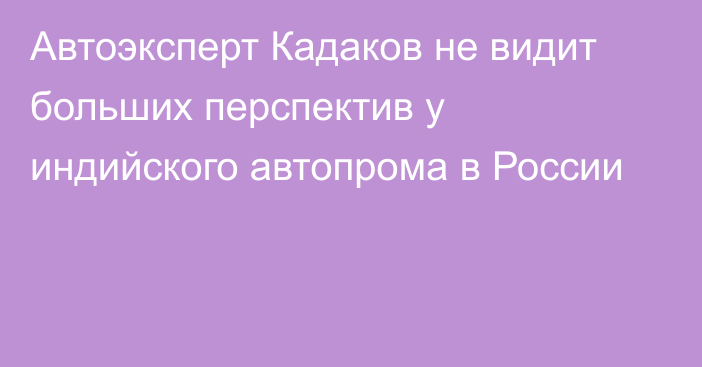 Автоэксперт Кадаков не видит больших перспектив у индийского автопрома в России