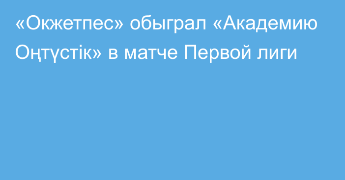 «Окжетпес» обыграл «Академию Оңтүстік» в матче Первой лиги