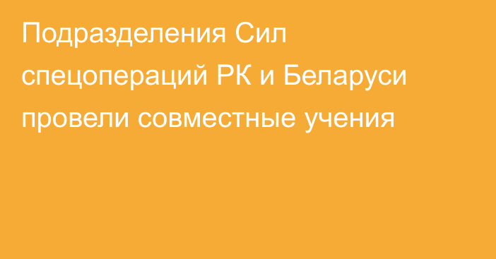 Подразделения Сил спецопераций РК и Беларуси провели совместные учения